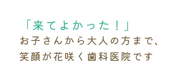 「来てよかった!」お子さまから大人の方まで、笑顔が花咲く歯科医院です