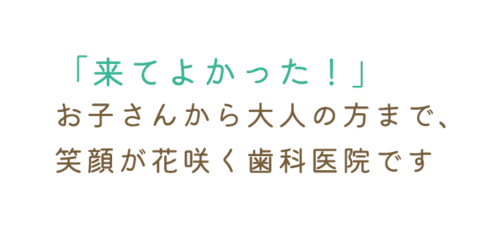 「来てよかった！」お子さまから大人の方まで、笑顔が花咲く歯科医院です