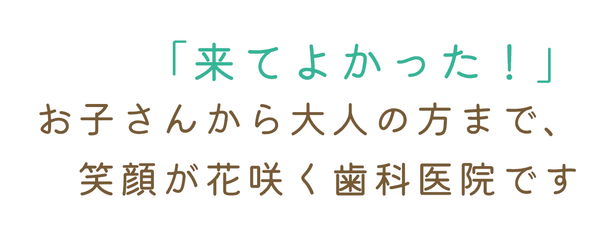 「来てよかった!」お子さまから大人の方まで、笑顔が花咲く歯科医院です