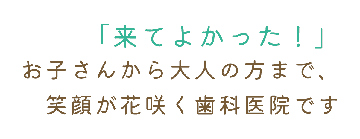 「来てよかった！」お子さまから大人の方まで、笑顔が花咲く歯科医院です